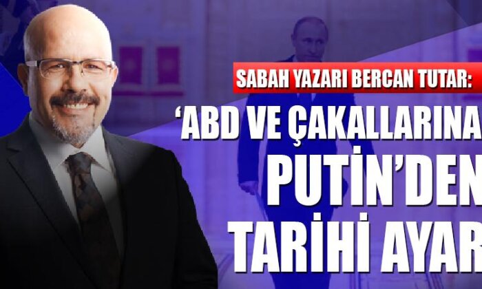 Sabah yazarı Bercan Tutar: ‘ABD ve çakallarına’ Putin’den tarihi ayar