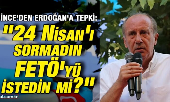 Muharrem İnce’den Erdoğan’a tepki: “24 Nisan’ı sormadın, FETÖ’yü istedin mi?”