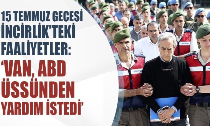15 Temmuz gecesi İncirlik’teki faaliyetler: ‘Van, ABD üssünden yardım istedi’