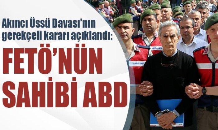 Mahkeme Akıncı Üssü Davası’nın gerekçeli kararını açıkladı: FETÖ’nün sahibi ABD
