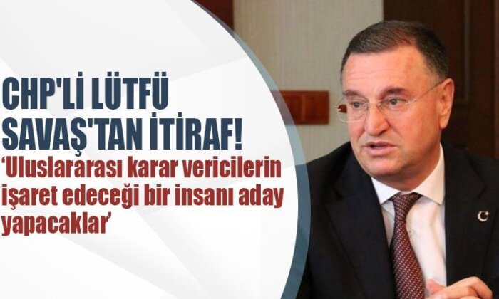 CHP’li Lütfü Savaş’tan itiraf!