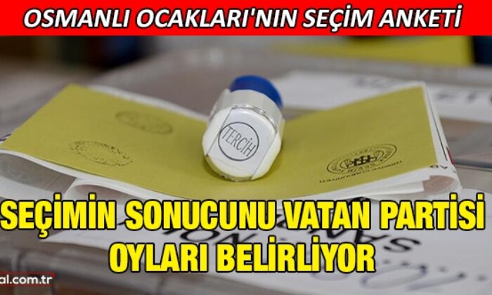 Osmanlı Ocakları’nın seçim anketi: Seçimin sonucunu Vatan Partisi oyları belirliyor