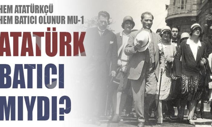 Hem Atatürkçü hem Batıcı olunur mu 1: Atatürk Batıcı mıydı?