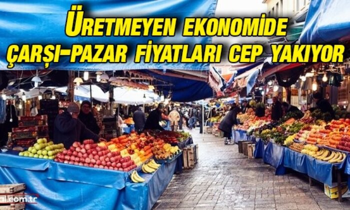 Üretmeyen ekonomide çarşı pazar fiyatları cep yakıyor