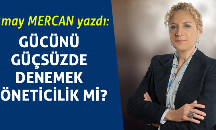 Gücünü güçsüzde denemek yöneticilik mi? / Tümay Mercan yazdı