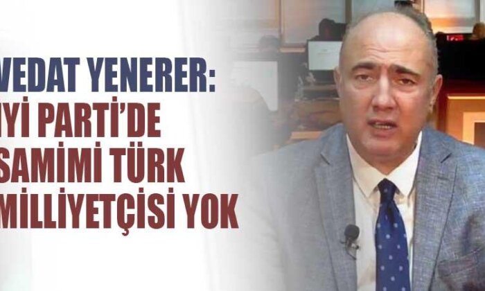 İYİ Parti’den istifa eden Vedat Yenerer: İYİ Parti’de samimi Türk milliyetçisi yok