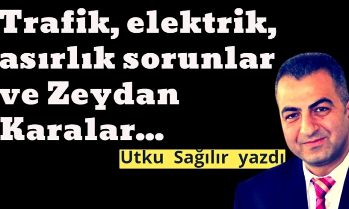 Trafik, elektrik, asırlık sorunlar ve Zeydan Karalar…/ Utku Sağılır yazdı