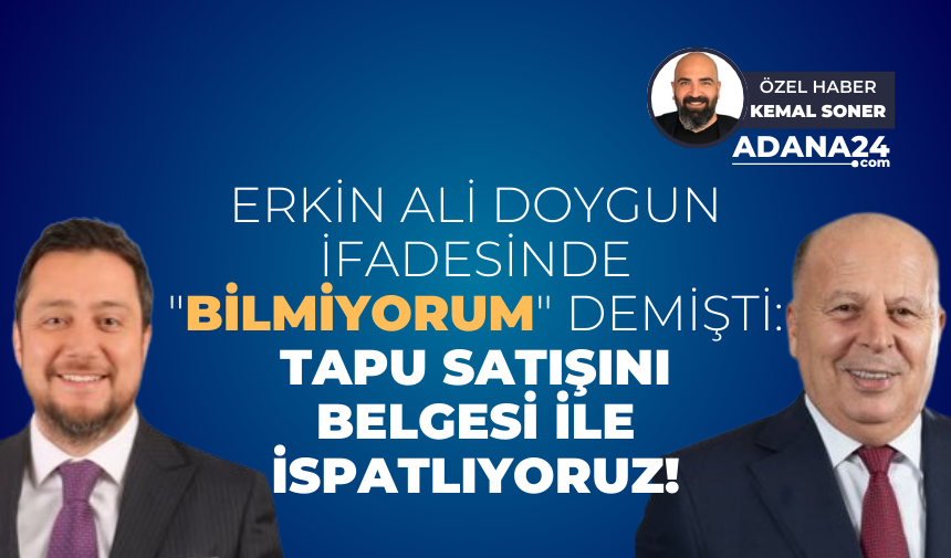 Erkin Ali Doygun ifadesinde “bilmiyorum” demişti: Tapu satışını belgesi ile ispatlıyoruz!