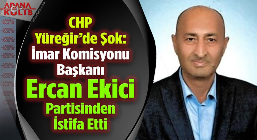 CHP Yüreğir’de Şok: İmar Komisyonu Başkanı Ercan Ekici partisinden istifa etti